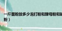 一斤面粉放多少泡打粉和酵母粉和堿(一斤面粉放多少泡打粉)