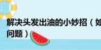 解決頭發出油的小妙招(如何解決頭發出油的問題)