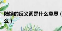 陸續的反義詞是什么意思(陸續的反義詞是什么)