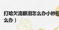 打哈欠流眼淚怎么辦小妙招(打哈欠流眼淚怎么辦)