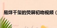 易烊千璽的熒屏初吻視頻(易烊千璽初吻)