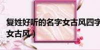 復姓好聽的名字女古風四字(復姓好聽的名字女古風)