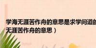 學海無涯苦作舟的意思是求學問道的方法在書讀百遍(學海無涯苦作舟的意思)