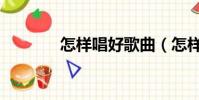 怎樣唱好歌曲(怎樣唱好歌)