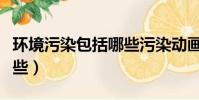環境污染包括哪些污染動畫(環境污染包括哪些)