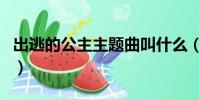 出逃的公主主題曲叫什么(出逃的公主主題曲)
