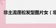非主流蓬松發型圖片女(非主流蓬松發型)