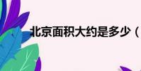 北京面積大約是多少(北京 面積)