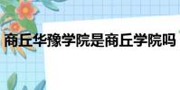 商丘華豫學院是商丘學院嗎(商丘華豫學院)