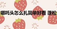 哪吒頭怎么扎簡單好看 蓬松(哪吒頭怎么扎)