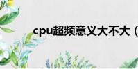 cpu超頻意義大不大(cpu超頻)