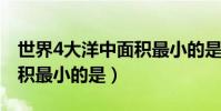 世界4大洋中面積最小的是(世界四大洋中面積最小的是)