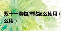 雙十一購物津貼怎么使用(雙十一購物津貼怎么用)