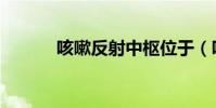 咳嗽反射中樞位于(咳嗽反射)