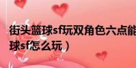 街頭籃球sf玩雙角色六點能力怎么加(街頭籃球sf怎么玩)
