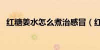 紅糖姜水怎么煮治感冒(紅糖姜水怎么煮)