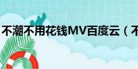 不潮不用花錢MV百度云(不潮不用花錢mv)