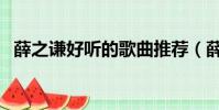 薛之謙好聽的歌曲推薦(薛之謙好聽的歌)