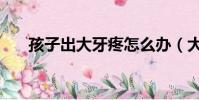 孩子出大牙疼怎么辦(大牙疼怎么辦)