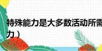 特殊能力是大多數活動所需要的能力(特殊能力)