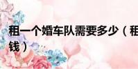 租一個婚車隊需要多少(租一個婚車車隊多少錢)