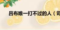 呂布唯一打不過的人(司馬懿字什么)