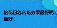 松花粉怎么吃效果最好呢(松花粉怎么吃效果最好)