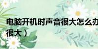 電腦開機時聲音很大怎么辦(電腦開機時聲音很大)