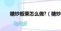 糖炒板栗怎么做?(糖炒板栗怎么做)