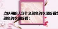 皮膚黑的人穿什么顏色的衣服好看女生(皮膚黑的人穿什么顏色的衣服好看)