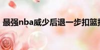 最強nba威少后退一步扣籃技巧(扣籃技巧)
