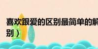 喜歡跟愛的區別最簡單的解釋(喜歡跟愛的區別)