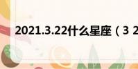 2021.3.22什么星座(3 22是什么星座)