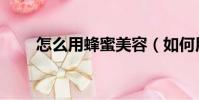 怎么用蜂蜜美容(如何用蜂蜜美容)