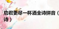 勸君更盡一杯酒全詩拼音(勸君更盡一杯酒全詩)