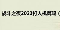 戰斗之夜2023打人機算嗎(戰斗之夜2019)