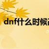 dnf什么時候改版11月（dnf什么時候改版）