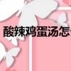酸辣雞蛋湯怎么做好喝（雞蛋湯怎么做好喝）
