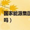國家能源集團好進嗎知乎（國家能源集團好進嗎）