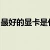 最好的顯卡是什么型號（mx250顯卡怎么樣）