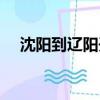 沈陽到遼陽開車多長時間（沈陽到遼陽）