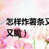 怎樣炸薯條又香又脆不會軟（怎樣炸薯條又香又脆）