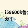 i59600k魯大師跑分8w（i59600k魯大師跑分）