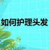 如何護理頭發 頭發才有光澤（如何護理頭發）