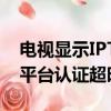 電視顯示IPTV業務平臺認證超時（iptv業務平臺認證超時）