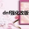 dnf強化改版什么時候開始（dnf強化改版）