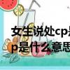 女生說處cp是什么意思怎么回答（女生說處cp是什么意思）