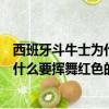 西班牙斗牛士為什么要揮舞紅色的布娃娃（西班牙斗牛士為什么要揮舞紅色的布）