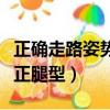 正確走路姿勢修正腿型視頻（正確走路姿勢修正腿型）