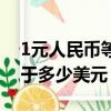 1元人民幣等于多少美元匯率（1元人民幣等于多少美元）